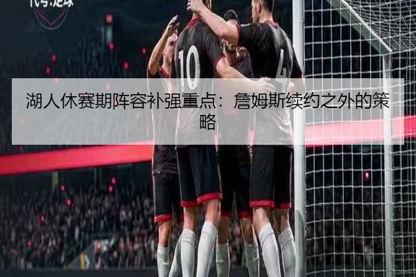 湖人休赛期阵容补强重点：詹姆斯续约之外的策略