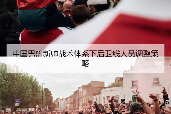 中国男篮新帅战术体系下后卫线人员调整策略